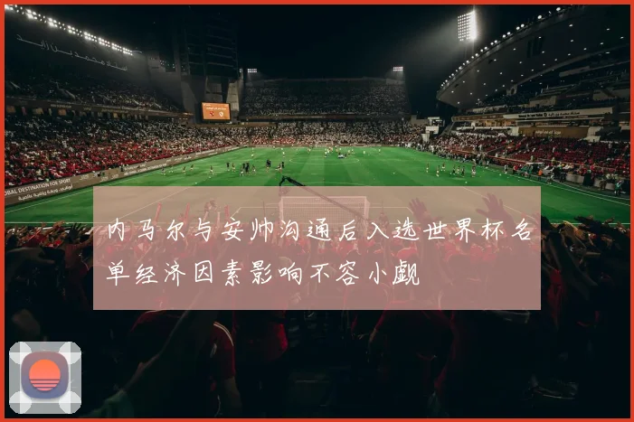 内马尔与安帅沟通后入选世界杯名单经济因素影响不容小觑