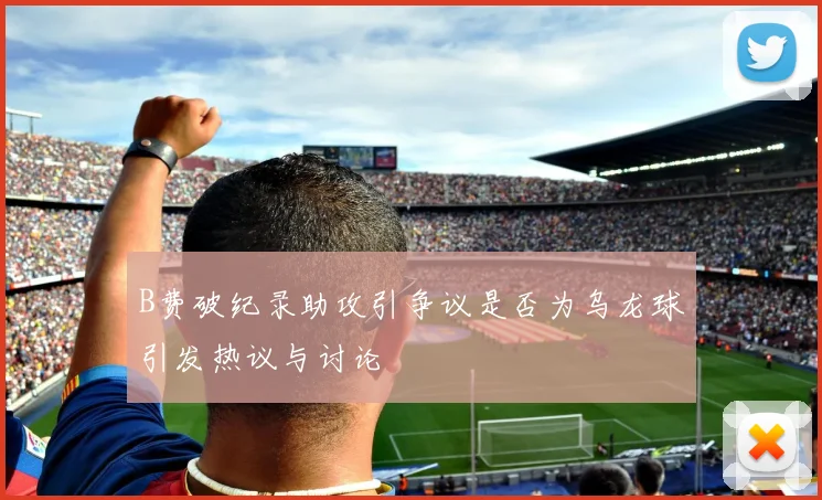 B费破纪录助攻引争议是否为乌龙球引发热议与讨论