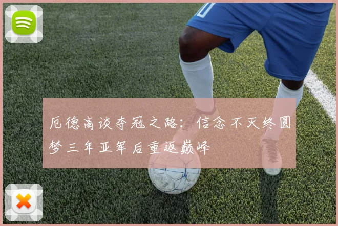 厄德高谈夺冠之路：信念不灭终圆梦三年亚军后重返巅峰