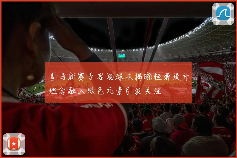 皇马新赛季客场球衣揭晓轻奢设计理念融入绿色元素引发关注