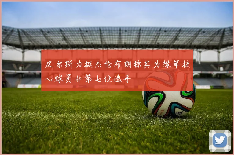 皮尔斯力挺杰伦布朗称其为绿军核心球员非第七位选手