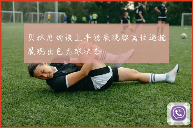 贝林厄姆谈上半场表现称高位逼抢展现出色无球状态
