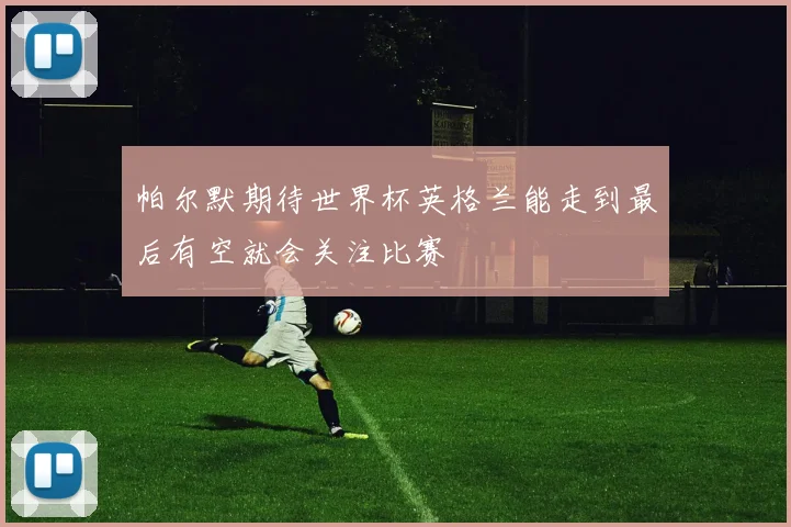 帕尔默期待世界杯英格兰能走到最后有空就会关注比赛