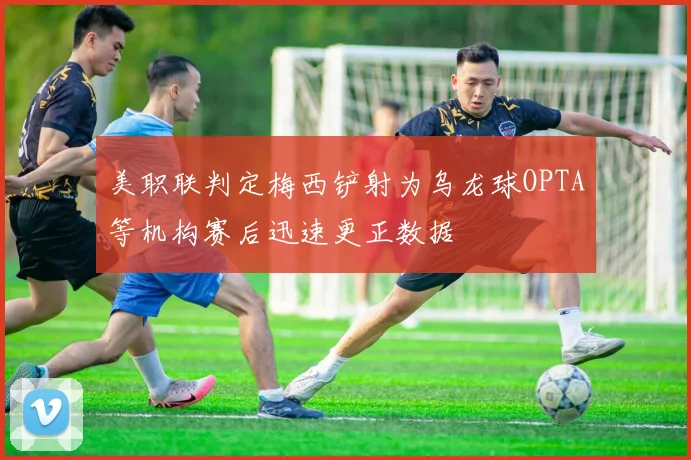 美职联判定梅西铲射为乌龙球OPTA等机构赛后迅速更正数据