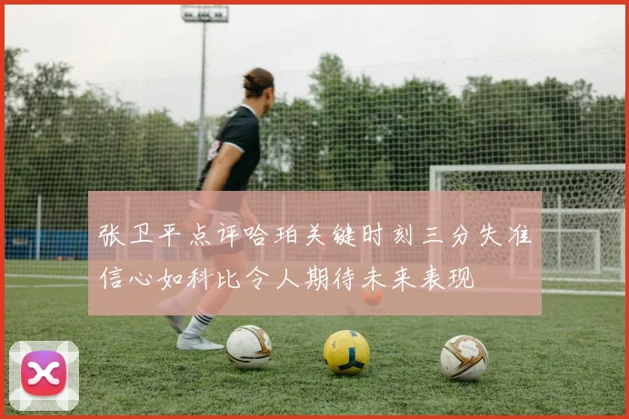 张卫平点评哈珀关键时刻三分失准信心如科比令人期待未来表现