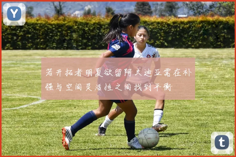 若开拓者明夏欲留阿夫迪亚需在补强与空间灵活性之间找到平衡