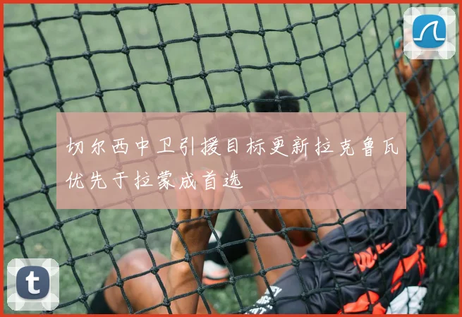 切尔西中卫引援目标更新拉克鲁瓦优先于拉蒙成首选