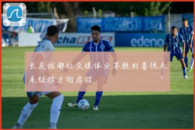 长友佑都社交媒体分享胜利喜悦未来征程才刚启程