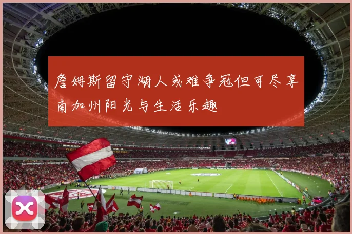 詹姆斯留守湖人或难争冠但可尽享南加州阳光与生活乐趣