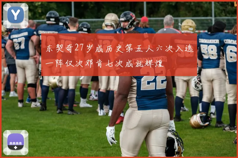 东契奇27岁成历史第五人六次入选一阵仅次邓肯七次成就辉煌