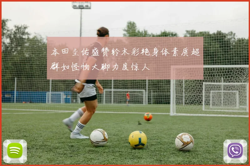 本田圭佑盛赞铃木彩艳身体素质超群如怪物大脚力度惊人