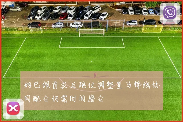 姆巴佩首发后跑位调整皇马锋线协同配合仍需时间磨合