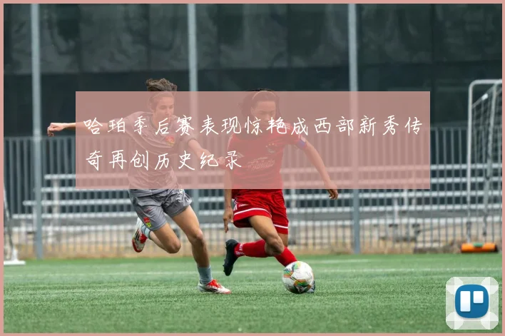 哈珀季后赛表现惊艳成西部新秀传奇再创历史纪录
