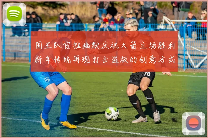 国王队官推幽默庆祝火箭主场胜利新年传统再现打击盗版的创意方式