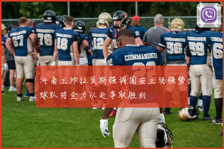 河南主帅拉莫斯强调国安主场强势球队将全力以赴争取胜利