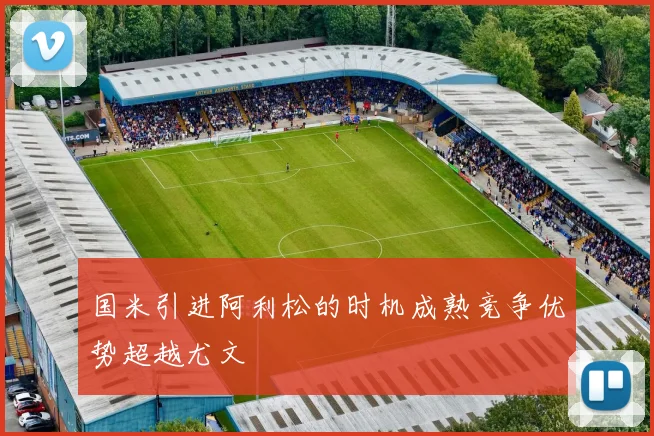 国米引进阿利松的时机成熟竞争优势超越尤文