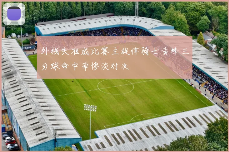 外线失准成比赛主旋律骑士黄蜂三分球命中率惨淡对决