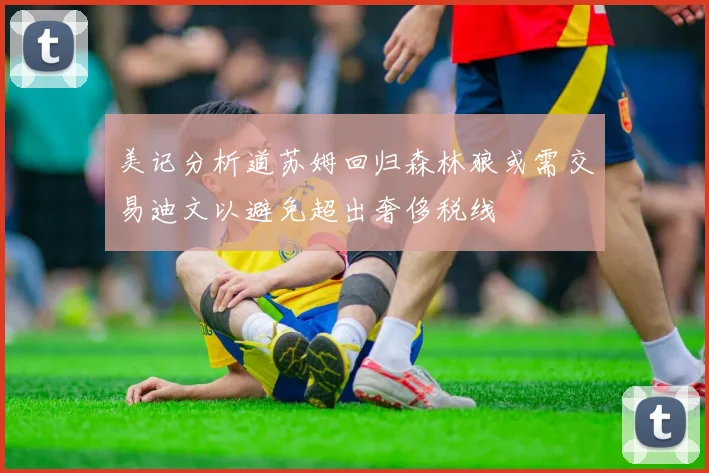 美记分析道苏姆回归森林狼或需交易迪文以避免超出奢侈税线