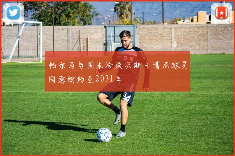 帕尔马与国米洽谈买断卡博尼球员同意续约至2031年