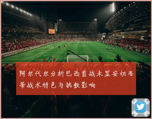 阿尔代尔分析巴西首战未显安切洛蒂战术特色与执教影响