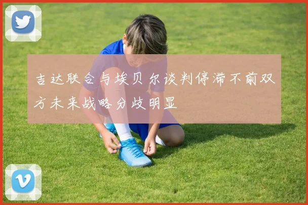 吉达联合与埃贝尔谈判停滞不前双方未来战略分歧明显