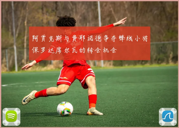 阿贾克斯与费耶诺德争夺锋线小将保罗达席尔瓦的转会机会