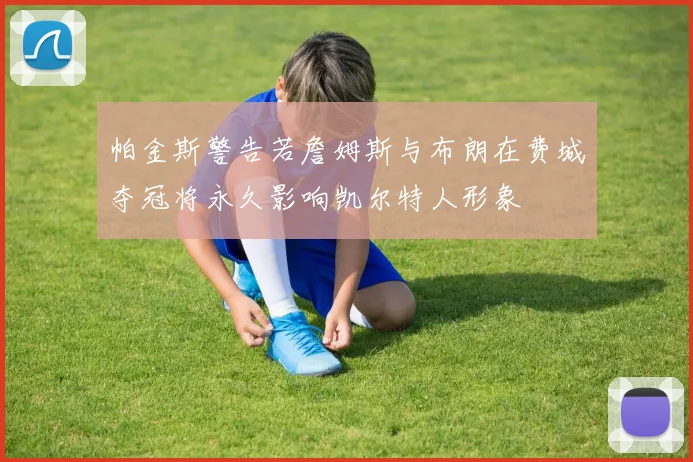 帕金斯警告若詹姆斯与布朗在费城夺冠将永久影响凯尔特人形象