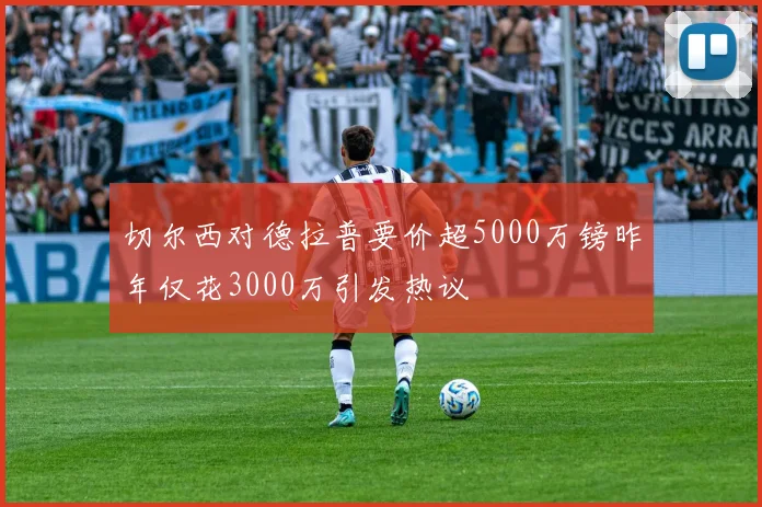 切尔西对德拉普要价超5000万镑昨年仅花3000万引发热议